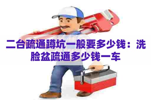 二台疏通蹲坑一般要多少钱：洗脸盆疏通多少钱一车