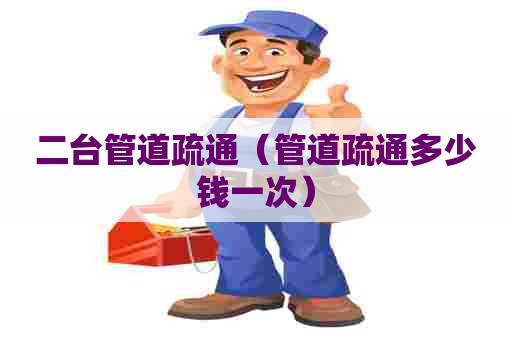 二台管道疏通(管道疏通多少钱一次) 二台管道疏通(管道疏通多少钱一次)