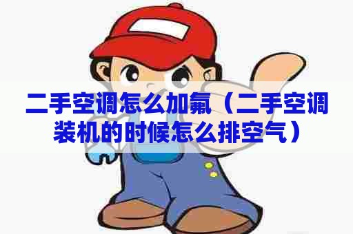 二手空调怎么加氟（二手空调装机的时候怎么排空气）