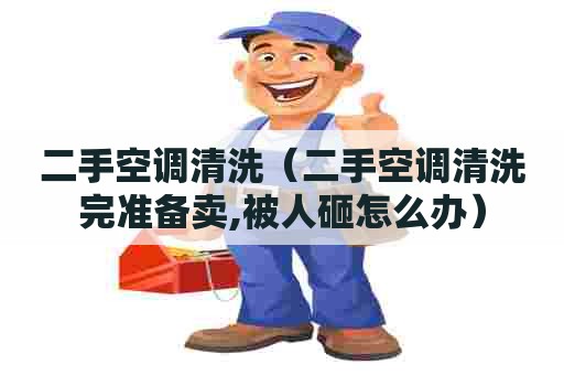二手空调清洗（二手空调清洗完准备卖,被人砸怎么办）