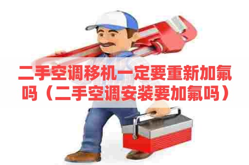二手空调移机一定要重新加氟吗（二手空调安装要加氟吗）