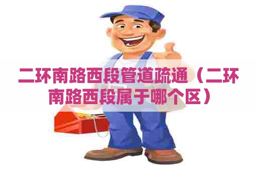 二环南路西段管道疏通（二环南路西段属于哪个区）