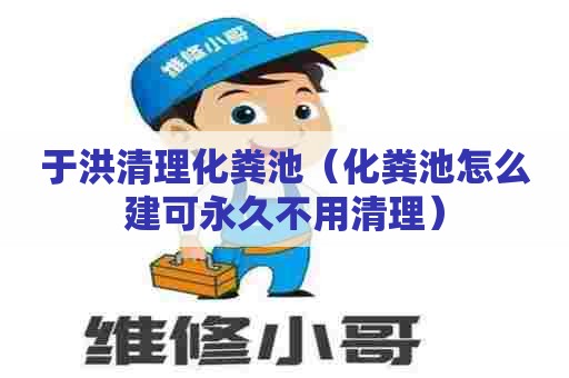 于洪清理化粪池（化粪池怎么建可永久不用清理）