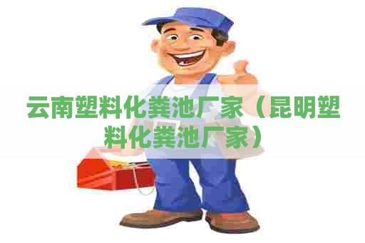 云南塑料化粪池厂家（昆明塑料化粪池厂家）