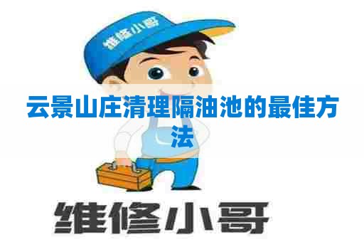 云景山庄清理隔油池的最佳方法