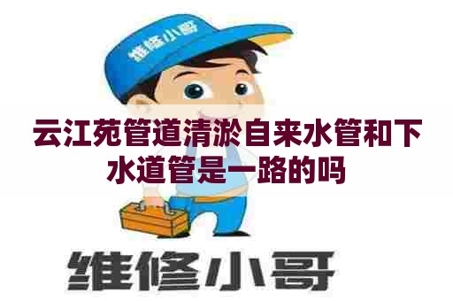 云江苑管道清淤自来水管和下水道管是一路的吗 云江苑管道清淤自来水管和下水道管是一路的吗