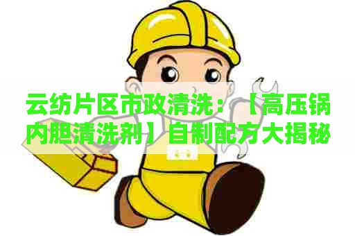 云纺片区市政清洗：【高压锅内胆清洗剂】自制配方大揭秘