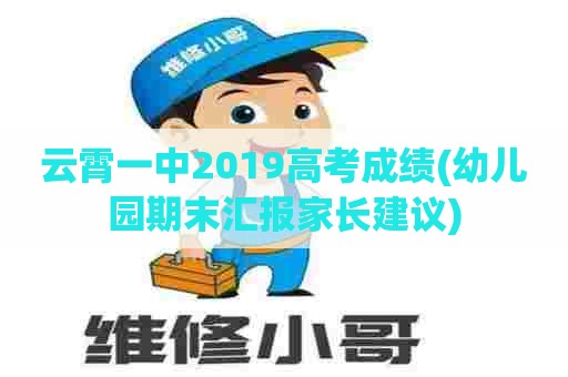 云霄一中2019高考成绩(幼儿园期末汇报家长建议)