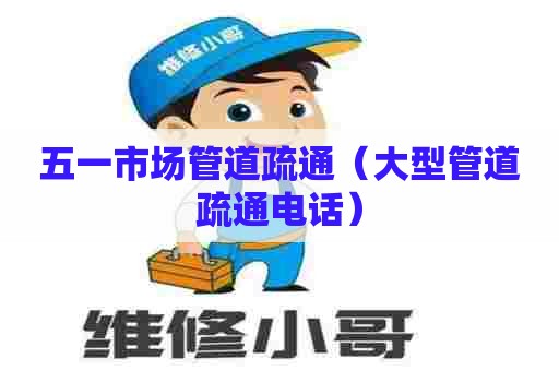 五一市场管道疏通（大型管道疏通电话）