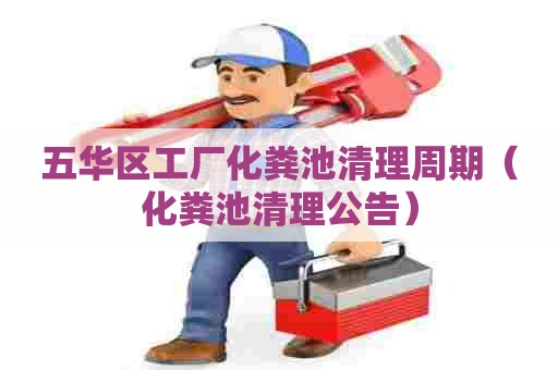 五华区工厂化粪池清理周期（化粪池清理公告）