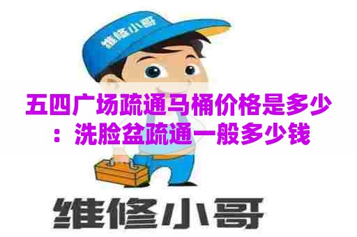 五四广场疏通马桶价格是多少：洗脸盆疏通一般多少钱