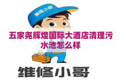 五家尧辉煌国际大酒店清理污水池怎么样
