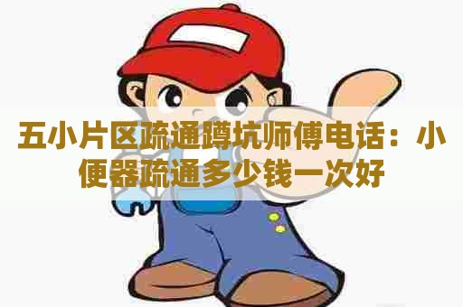 五小片区疏通蹲坑师傅电话:小便器疏通多少钱一次好 五小片区疏通蹲坑师傅电话:小便器疏通多少钱一次好