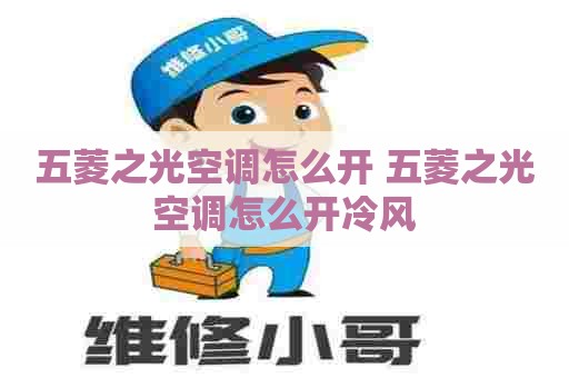 五菱之光空调怎么开 五菱之光空调怎么开冷风 五菱之光空调怎么开 五菱之光空调怎么开冷风