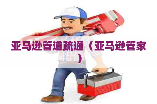 亚马逊管道疏通(亚马逊管家) 亚马逊管道疏通(亚马逊管家)