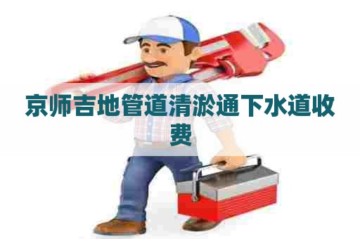 京师吉地管道清淤通下水道收费