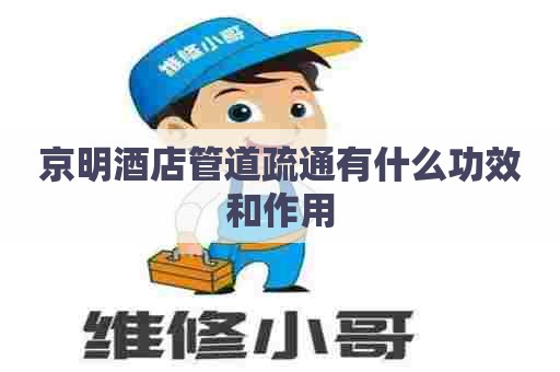 京明酒店管道疏通有什么功效和作用 京明酒店管道疏通有什么功效和作用