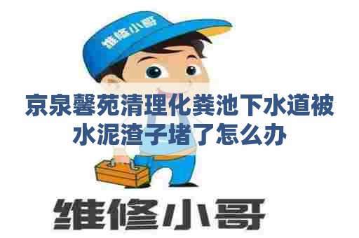 京泉馨苑清理化粪池下水道被水泥渣子堵了怎么办 京泉馨苑清理化粪池下水道被水泥渣子堵了怎么办