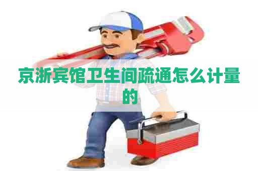 京浙宾馆卫生间疏通怎么计量的