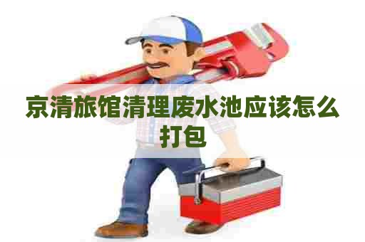 京清旅馆清理废水池应该怎么打包