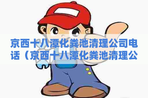 京西十八潭化粪池清理公司电话（京西十八潭化粪池清理公司电话号码）