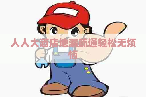 人人大酒店地漏疏通轻松无烦恼