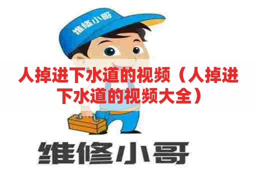 人掉进下水道的视频（人掉进下水道的视频大全）