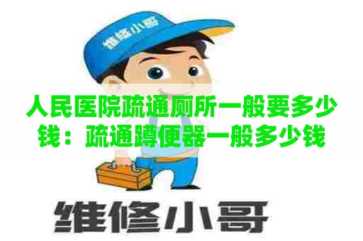 人民医院疏通厕所一般要多少钱：疏通蹲便器一般多少钱