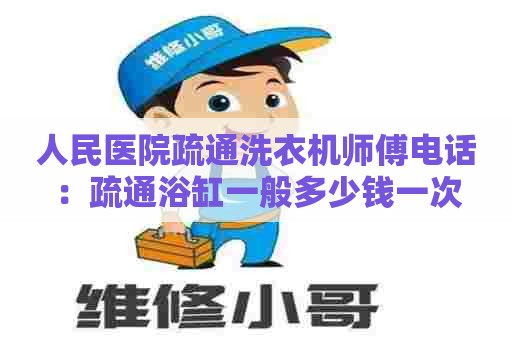 人民医院疏通洗衣机师傅电话：疏通浴缸一般多少钱一次