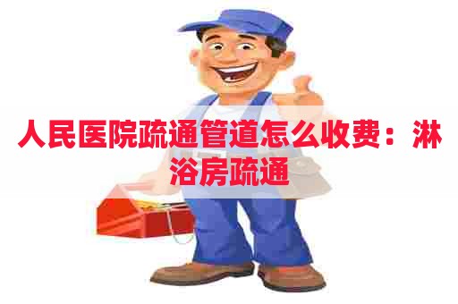 人民医院疏通管道怎么收费：淋浴房疏通