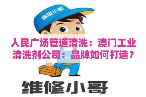 人民广场管道清洗：澳门工业清洗剂公司：品牌如何打造？
