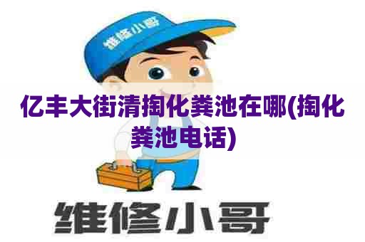 亿丰大街清掏化粪池在哪(掏化粪池电话)