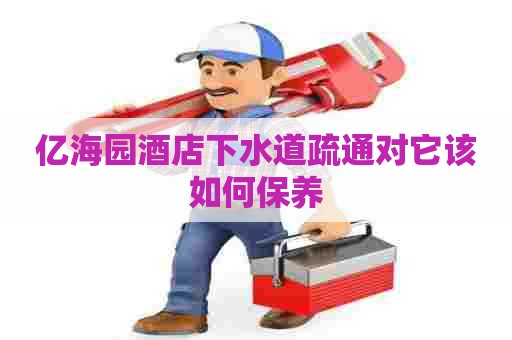 亿海园酒店下水道疏通对它该如何保养