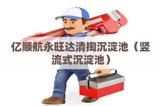 亿顺航永旺达清掏沉淀池(竖流式沉淀池) 亿顺航永旺达清掏沉淀池(竖流式沉淀池)