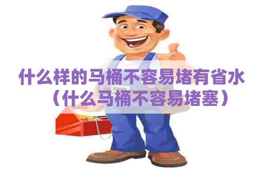 什么样的马桶不容易堵有省水（什么马桶不容易堵塞）