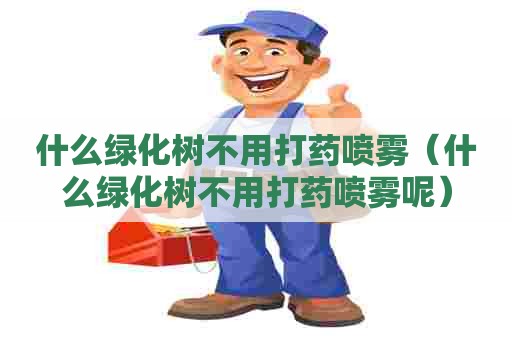 什么绿化树不用打药喷雾（什么绿化树不用打药喷雾呢）