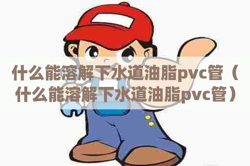 什么能溶解下水道油脂pvc管（什么能溶解下水道油脂pvc管）