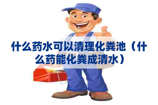 什么药水可以清理化粪池（什么药能化粪成清水）