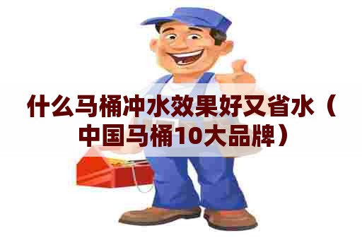 什么马桶冲水效果好又省水（中国马桶10大品牌）
