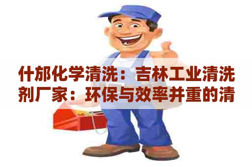 什邡化学清洗：吉林工业清洗剂厂家：环保与效率并重的清洗剂解决方案