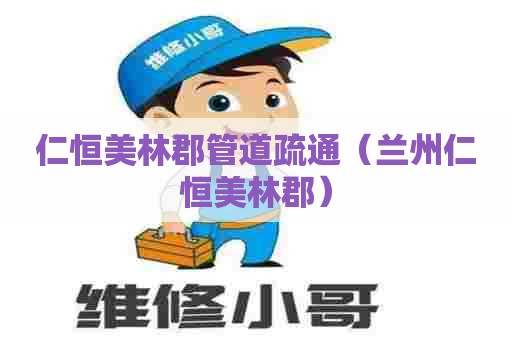 仁恒美林郡管道疏通（兰州仁恒美林郡）