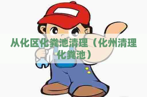 从化区化粪池清理（化州清理化粪池）