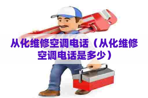从化维修空调电话（从化维修空调电话是多少）