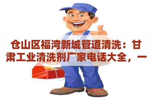 仓山区福湾新城管道清洗：甘肃工业清洗剂厂家电话大全，一键查找，快速解决清洗难题！