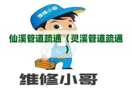 仙溪管道疏通（灵溪管道疏通）