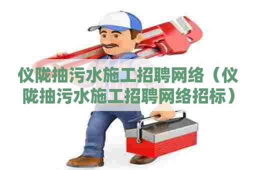 仪陇抽污水施工招聘网络（仪陇抽污水施工招聘网络招标）