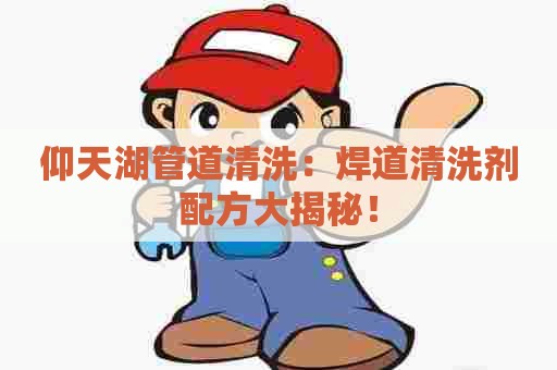 仰天湖管道清洗：焊道清洗剂配方大揭秘！