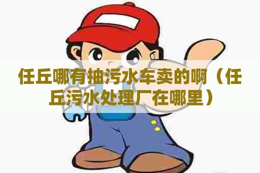 任丘哪有抽污水车卖的啊（任丘污水处理厂在哪里）