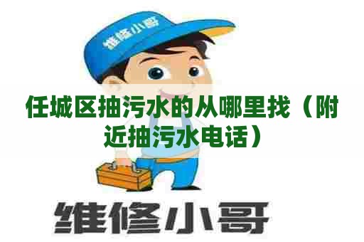 任城区抽污水的从哪里找(附近抽污水电话) 任城区抽污水的从哪里找(附近抽污水电话)