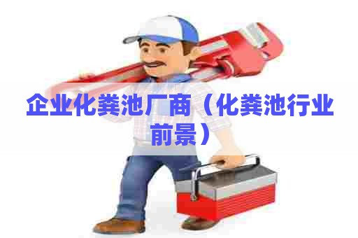 企业化粪池厂商（化粪池行业前景）